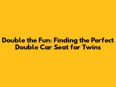 **Double the Fun: Finding the Perfect Double Car Seat for Twins**