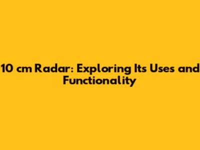 10 cm Radar: Exploring Its Uses and Functionality