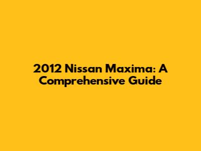 2012 Nissan Maxima: A Comprehensive Guide