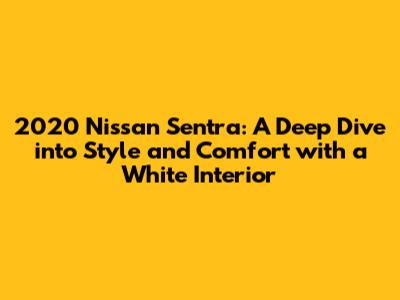 2020 Nissan Sentra: A Deep Dive into Style and Comfort with a White Interior
