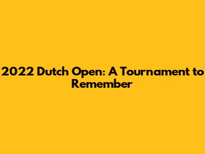 2022 Dutch Open: A Tournament to Remember