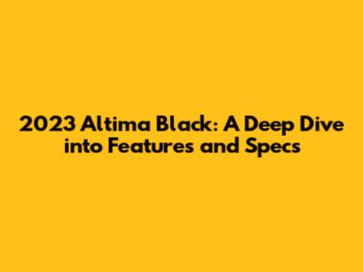 2023 Altima Black: A Deep Dive into Features and Specs