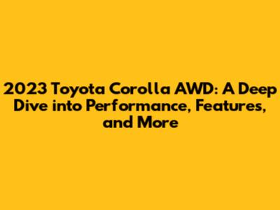 2023 Toyota Corolla AWD: A Deep Dive into Performance, Features, and More