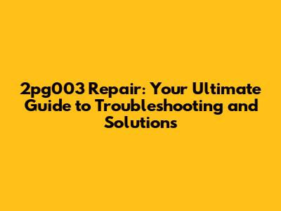2pg003 Repair: Your Ultimate Guide to Troubleshooting and Solutions