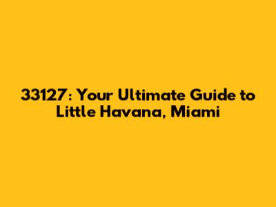 33127: Your Ultimate Guide to Little Havana, Miami