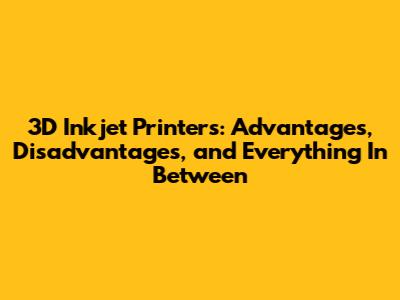 3D Inkjet Printers: Advantages, Disadvantages, and Everything In Between