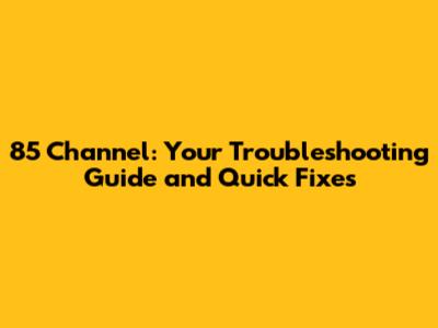 85 Channel: Your Troubleshooting Guide and Quick Fixes