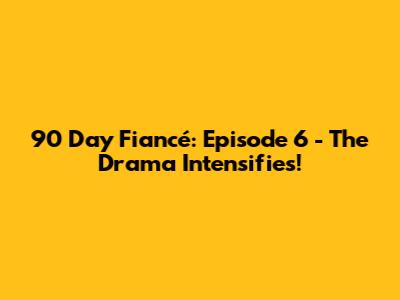 90 Day Fiancé: Episode 6 - The Drama Intensifies!