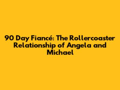 90 Day Fiancé: The Rollercoaster Relationship of Angela and Michael