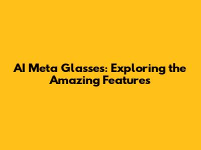 AI Meta Glasses: Exploring the Amazing Features