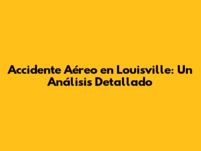 Accidente Aéreo en Louisville: Un Análisis Detallado