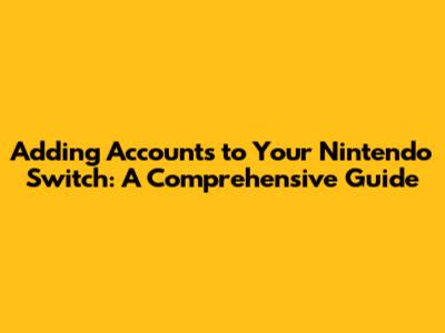 Adding Accounts to Your Nintendo Switch: A Comprehensive Guide