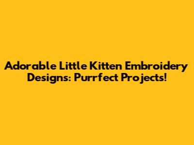 Adorable Little Kitten Embroidery Designs: Purrfect Projects!