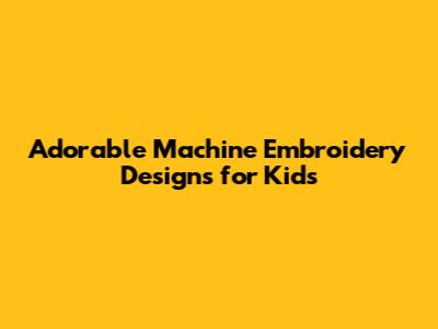 Adorable Machine Embroidery Designs for Kids