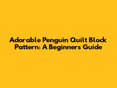 Adorable Penguin Quilt Block Pattern: A Beginner's Guide