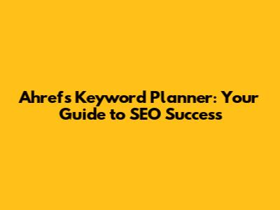 Ahrefs Keyword Planner: Your Guide to SEO Success