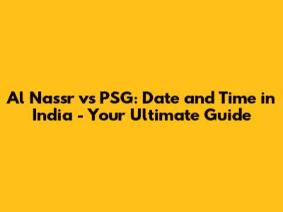 Al Nassr vs PSG: Date and Time in India - Your Ultimate Guide