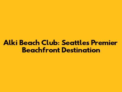 Alki Beach Club: Seattle's Premier Beachfront Destination