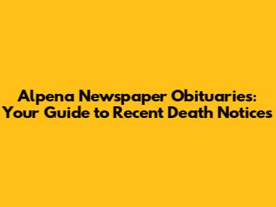 Alpena Newspaper Obituaries: Your Guide to Recent Death Notices