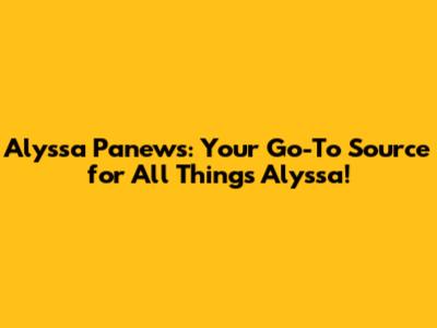 Alyssa Panews: Your Go-To Source for All Things Alyssa!