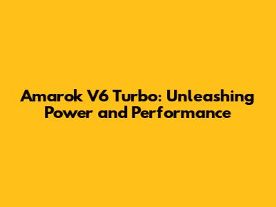 Amarok V6 Turbo: Unleashing Power and Performance