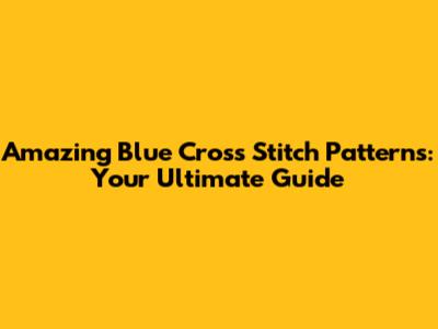 Amazing Blue Cross Stitch Patterns: Your Ultimate Guide