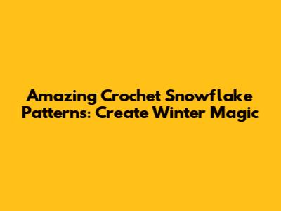 Amazing Crochet Snowflake Patterns: Create Winter Magic