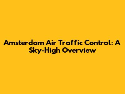 Amsterdam Air Traffic Control: A Sky-High Overview