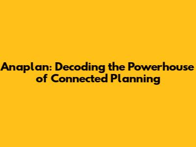 Anaplan: Decoding the Powerhouse of Connected Planning