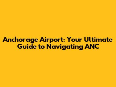 Anchorage Airport: Your Ultimate Guide to Navigating ANC