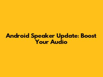 Android Speaker Update: Boost Your Audio