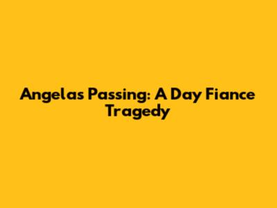 Angela's Passing: A Day Fiance Tragedy