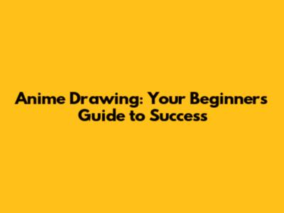 Anime Drawing: Your Beginner's Guide to Success