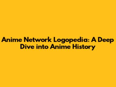 Anime Network Logopedia: A Deep Dive into Anime History