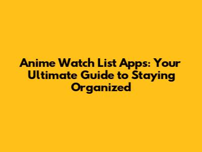 Anime Watch List Apps: Your Ultimate Guide to Staying Organized