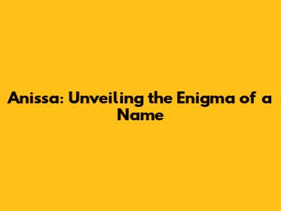 Anissa: Unveiling the Enigma of a Name