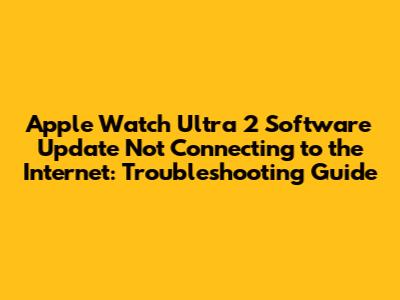 Apple Watch Ultra 2 Software Update Not Connecting to the Internet: Troubleshooting Guide