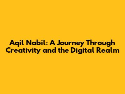 Aqil Nabil: A Journey Through Creativity and the Digital Realm