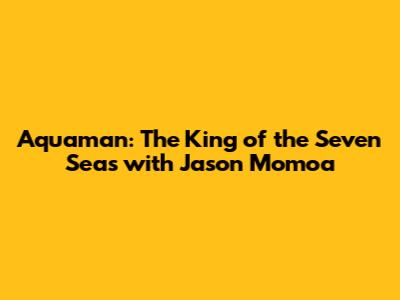 Aquaman: The King of the Seven Seas with Jason Momoa
