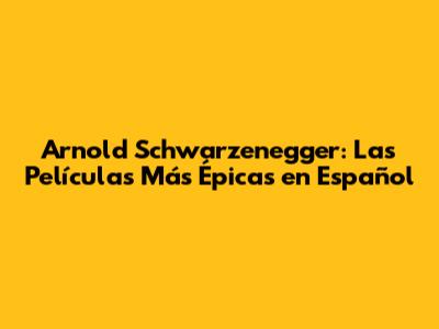Arnold Schwarzenegger: Las Películas Más Épicas en Español