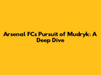 Arsenal FC's Pursuit of Mudryk: A Deep Dive
