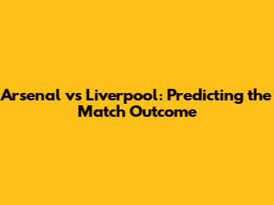 Arsenal vs Liverpool: Predicting the Match Outcome