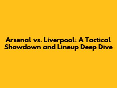 Arsenal vs. Liverpool: A Tactical Showdown and Lineup Deep Dive