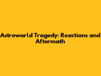 Astroworld Tragedy: Reactions and Aftermath