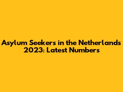 Asylum Seekers in the Netherlands 2023: Latest Numbers