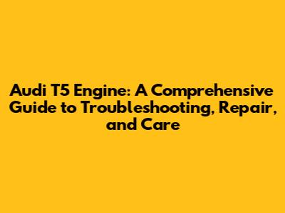 Audi T5 Engine: A Comprehensive Guide to Troubleshooting, Repair, and Care