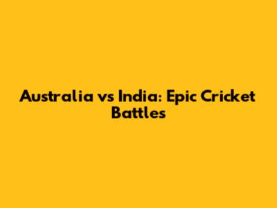 Australia vs India: Epic Cricket Battles
