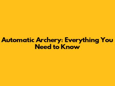 Automatic Archery: Everything You Need to Know