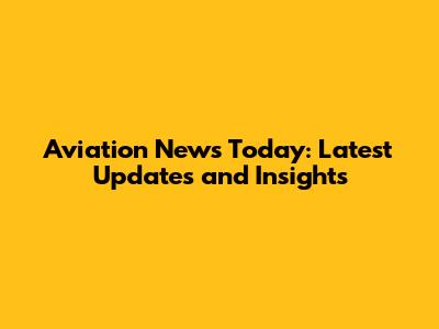 Aviation News Today: Latest Updates and Insights