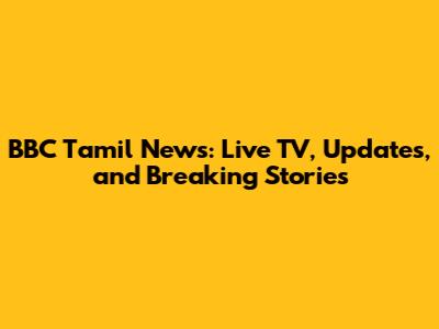 BBC Tamil News: Live TV, Updates, and Breaking Stories